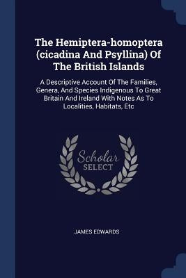 The Hemiptera-homoptera (cicadina And Psyllina) Of The British Islands: A Descriptive Account Of The Families, Genera, And Species Indigenous To Great by Edwards, James
