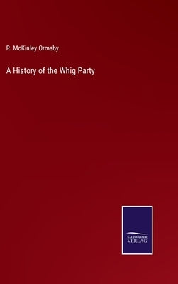 A History of the Whig Party by Ormsby, R. McKinley