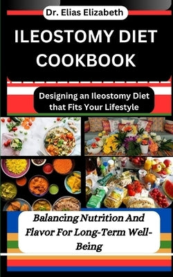 Ileostomy Diet Cookbook: Designing an Ileostomy Diet that Fits Your Lifestyle: Balancing Nutrition And Flavor For Long-Term Well-Being by Elizabeth, Elias