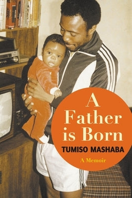A FATHER IS BORN - A Memoir by Mashaba, Tumiso