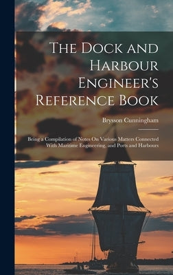 The Dock and Harbour Engineer's Reference Book: Being a Compilation of Notes On Various Matters Connected With Maritime Engineering, and Ports and Har by Cunningham, Brysson