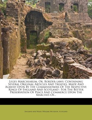 Leges Marchiarum, Or, Border-Laws: Containing Several Original Articles and Treaties, Made and Agreed Upon by the Commissioners of the Respective King by Wales, England And