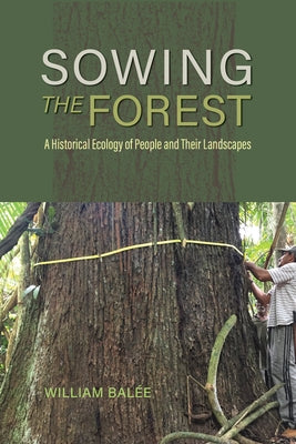 Sowing the Forest: A Historical Ecology of People and Their Landscapes by Balée, William