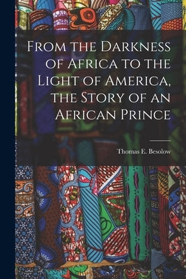 From the Darkness of Africa to the Light of America, the Story of an African Prince by Besolow, Thomas E. (Thomas Edward)
