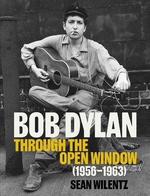 Bob Dylan: Through the Open Window, 1956-1963 by Wilentz, Sean