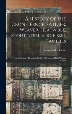 A History of the Crone, Pence, Switzer, Weaver, Heatwole, Stout, Steel and Fissel Families: From Which Are Descended John S. Crone and Ella Weaver Cro by Crone, Frank Linden 1875-
