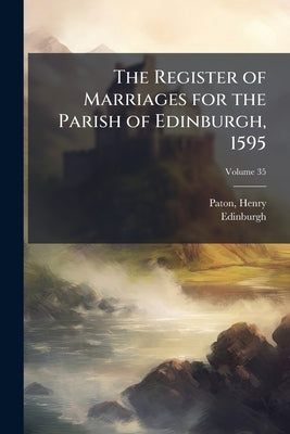 The Register of Marriages for the Parish of Edinburgh, 1595; Volume 35 by 1854-, Paton Henry
