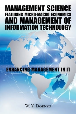 Management Science Featuring Micro-Macro Economics and Management of Information Technology: Enhancing Management in It by Dornyo, W. Y.