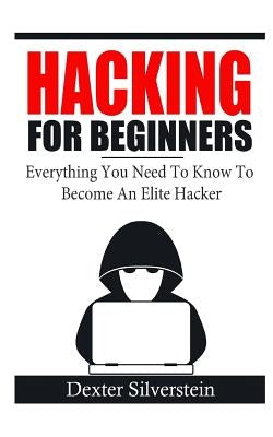 Hacking For Beginners: Everything You Need To Know To Become An Elite Hacker by Silverstein, Dexter