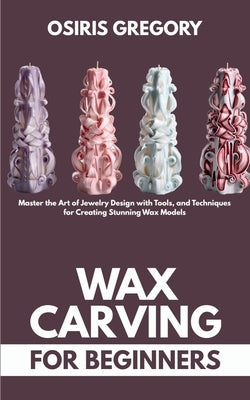 Wax Carving for Beginners: Master the Art of Jewelry Design with Tools, and Techniques for Creating Stunning Wax Models by Gregory, Osiris