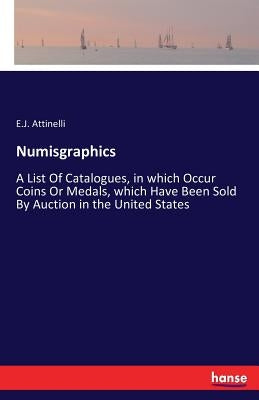 Numisgraphics: A List Of Catalogues, in which Occur Coins Or Medals, which Have Been Sold By Auction in the United States by Attinelli, E. J.