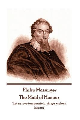 Philip Massinger - The Maid of Honour: "Let us love temperately, things violent last not." by Massinger, Philip
