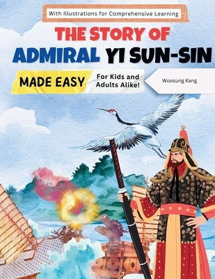 The Story of Admiral Yi Sun-sin Made Easy: A Korean Hero's Tale for Kids and Adults Alike! With Illustrations for Comprehensive Learning by Kang, Woosung