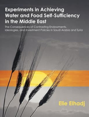 Experiments in Achieving Water and Food Self-Sufficiency in the Middle East: The Consequences of Contrasting Endowments, Ideologies, and Investment Po by Elhadj, Elie
