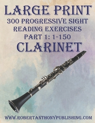 Large Print: 300 Progressive Sight Reading Exercises for Clarinet: Part 1: 1 - 150 by Anthony, Robert