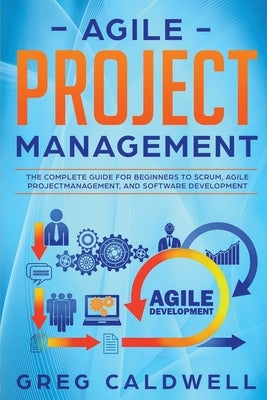 Agile Project Management: The Complete Guide for Beginners to Scrum, Agile Project Management, and Software Development by Caldwell, Greg