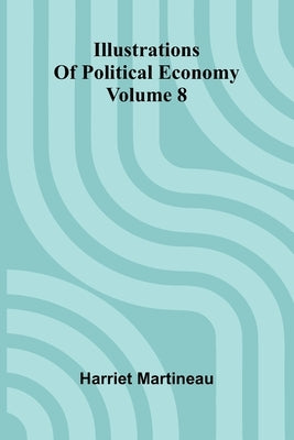 Illustrations Of Political Economy Volume 8 by Martineau, Harriet