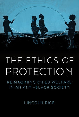 The Ethics of Protection: Reimagining Child Welfare in an Anti-Black Society by Rice, Lincoln