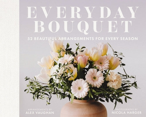 Everyday Bouquet: 52 Beautiful Arrangements for Every Season by Vaughan, Alex