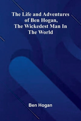 The Life and Adventures of Ben Hogan, the Wickedest Man in the World by Hogan, Ben