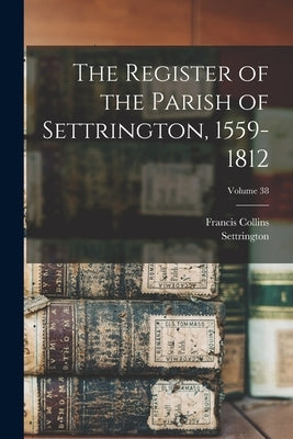 The Register of the Parish of Settrington, 1559-1812; Volume 38 by Parish), Settrington (Yorkshire