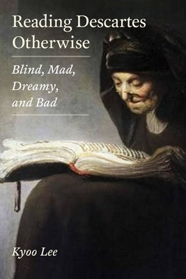 Reading Descartes Otherwise: Blind, Mad, Dreamy, and Bad by Lee, Kyoo