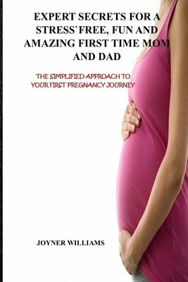 Expert Secrets for a Stress-Free, Fun and Amazing First Time Mom and Dad: The Simplified Approach to Your First Pregnancy Journey by Williams, Joyner