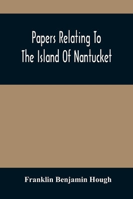 Papers Relating To The Island Of Nantucket: With Documents Relating To The Original Settlement Of That Island, Martha'S Vineyard, And Other Islands Ad by Benjamin Hough, Franklin