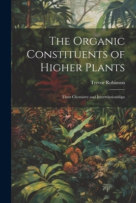 The Organic Constituents of Higher Plants: Their Chemistry and Interrelationships by Robinson, Trevor