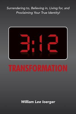 3: 12 Transformation: Surrendering to, Believing in, Living for, and Proclaiming Your True Identity! by Ioerger, William Lee