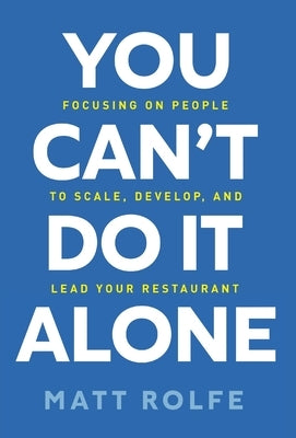 You Can't Do It Alone: Focusing on People to Scale, Develop, and Lead Your Restaurant by Rolfe, Matt