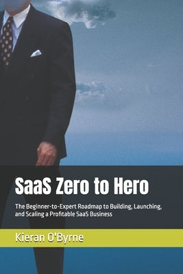 SaaS Zero to Hero: The Beginner-to-Expert Roadmap to Building, Launching, and Scaling a Profitable SaaS Business by O'Byrne, Kieran