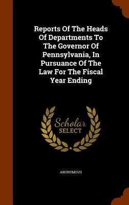 Reports Of The Heads Of Departments To The Governor Of Pennsylvania, In Pursuance Of The Law For The Fiscal Year Ending by Anonymous