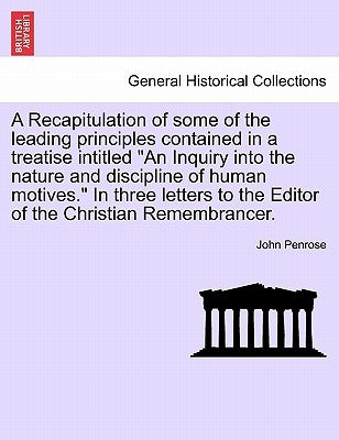 A Recapitulation of Some of the Leading Principles Contained in a Treatise Intitled "An Inquiry Into the Nature and Discipline of Human Motives." in T by Penrose, John