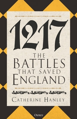 1217: The Battles That Saved England by Hanley, Catherine