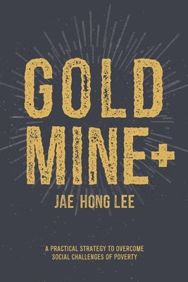 Gold Mine+: A Practical Strategy to Overcome Social Challenges of Poverty by Lee, Jae Hong