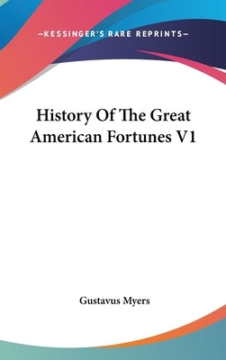 History Of The Great American Fortunes V1 by Myers, Gustavus