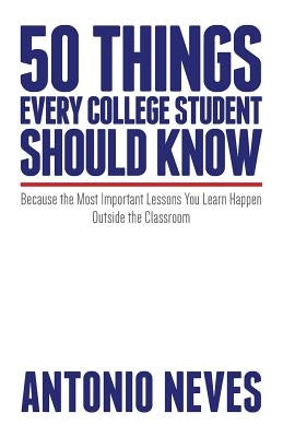 50 Things Every College Student Should Know: Because the Most Important Lessons You Learn Happen Outside the Classroom by Neves, Antonio
