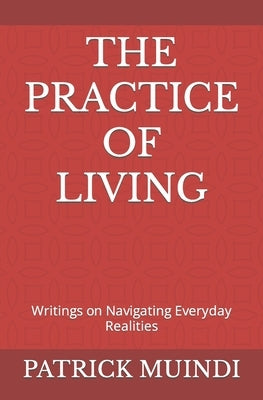 The Practice of Living: Writings on Navigating Everyday Realities by Muindi, Patrick