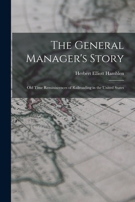 The General Manager's Story: Old Time Reminiscences of Railroading in the United States by Hamblen, Herbert Elliott