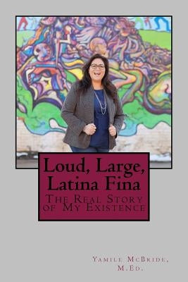 Loud, Large, Latina Fina: The Real Story of My Existence by McBride, Yamile