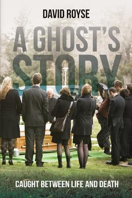 A Ghost's Story: Caught Between Life and Death by Royse, David