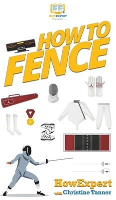 How To Fence: Your Step By Step Guide To Fencing by Howexpert