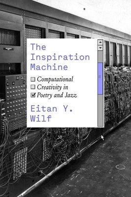 The Inspiration Machine: Computational Creativity in Poetry and Jazz by Wilf, Eitan Y.