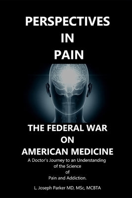 Perspectives in Pain: THE FEDERAL WAR ON AMERICAN MEDICINE: A Doctor's Journey to an Understanding of the Science of Pain and Addiction by Parker, Msc L. Joseph