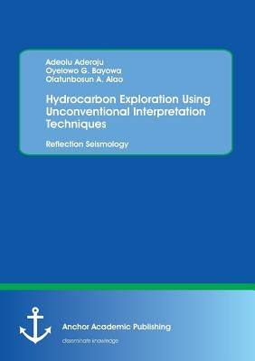 Hydrocarbon Exploration Using Unconventional Interpretation Techniques: Reflection Seismology by Aderoju, Adeolu
