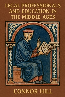 Legal Professionals and Education in the Middle Ages by Hill, Connor