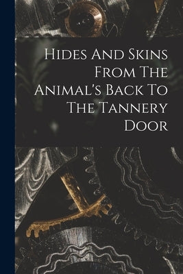 Hides And Skins From The Animal's Back To The Tannery Door by Anonymous