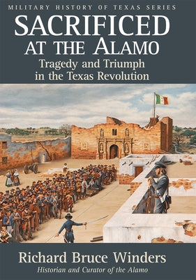 Sacrificed at the Alamo: Tragedy and Triumph in the Texas Revolution Volume 3 by Winders, Richard Bruce