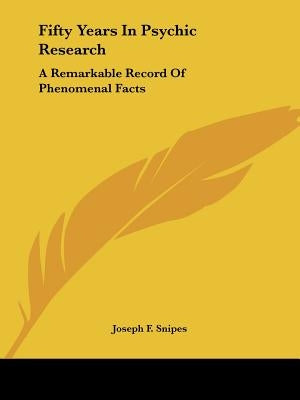 Fifty Years In Psychic Research: A Remarkable Record Of Phenomenal Facts by Snipes, Joseph F.